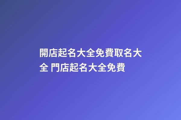 開店起名大全免費取名大全 門店起名大全免費-第1張-店鋪起名-玄機派